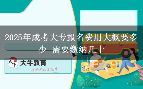 2025年成考大專報(bào)名費(fèi)用大概要多少 需要繳納幾十