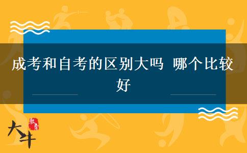成考和自考的區(qū)別大嗎 哪個(gè)比較好