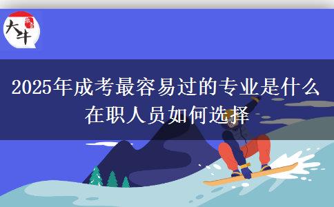 2025年成考最容易過的專業(yè)是什么 在職人員如何選擇