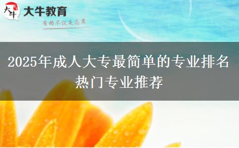 2025年成人大專最簡單的專業(yè)排名 熱門專業(yè)推薦