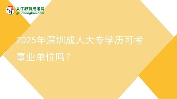 2025年深圳成人大專學(xué)歷可考事業(yè)單位嗎？圖片