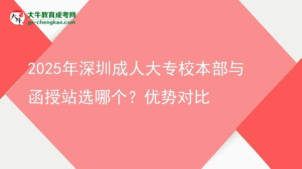 2025年深圳成人大專校本部與函授站選哪個？優(yōu)勢對比圖片