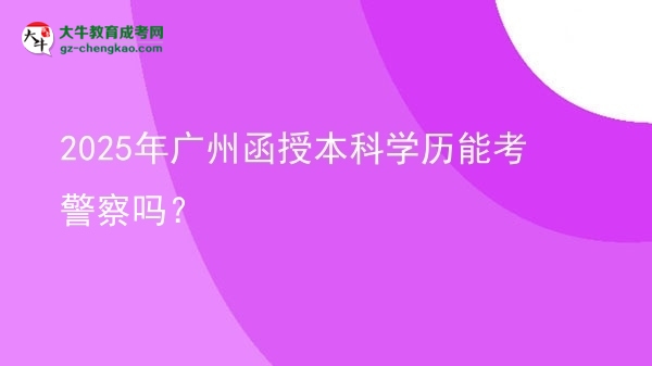 2025年廣州函授本科學(xué)歷能考警察嗎？圖片