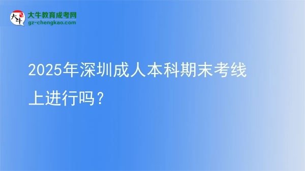 2025年深圳成人本科期末考線上進行嗎？圖片