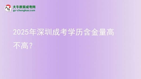 【圖文】2025年深圳成考學歷含金量高不高？