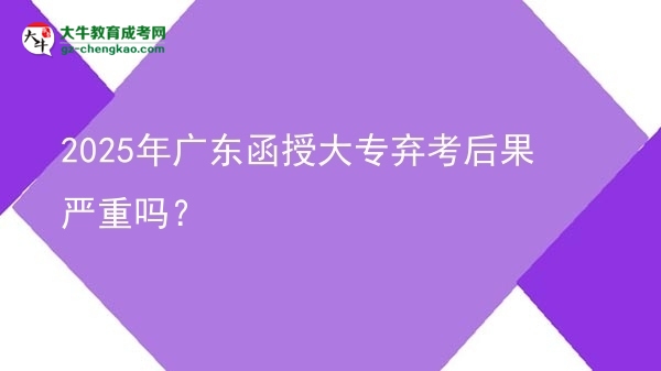 2025年廣東函授大專棄考后果嚴(yán)重嗎？圖片