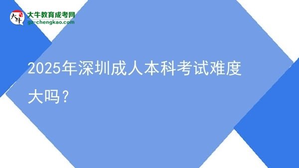 2025年深圳成人本科考試難度大嗎？圖片