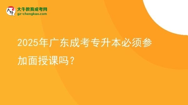 2025年廣東成考專升本必須參加面授課嗎？圖片
