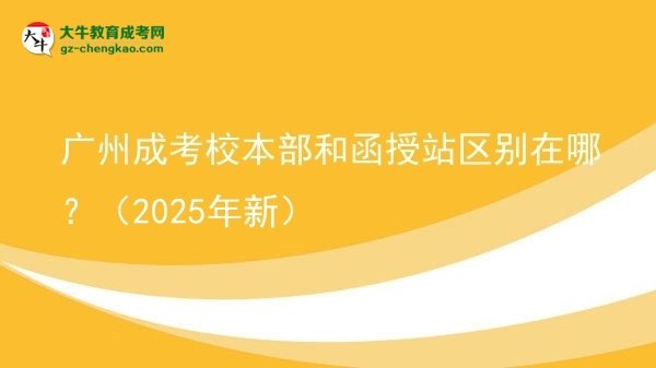 廣州成考校本部和函授站區(qū)別在哪？（2025年新）圖片