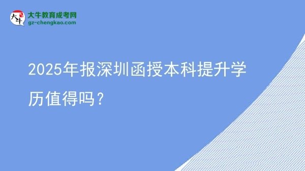 【圖文】2025年報(bào)深圳函授本科提升學(xué)歷值得嗎？