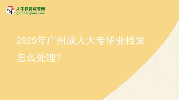 2025年廣州成人大專畢業(yè)檔案怎么處理？圖片