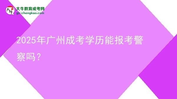 【圖文】2025年廣州成考學(xué)歷能報考警察嗎？