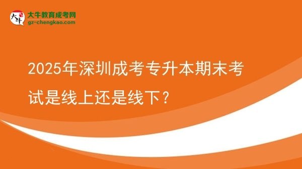 2025年深圳成考專升本期末考試是線上還是線下？圖片