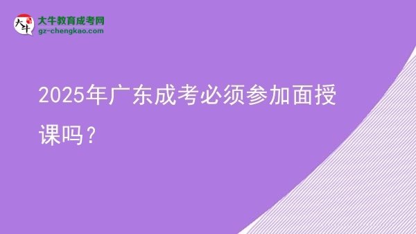 2025年廣東成考必須參加面授課嗎？