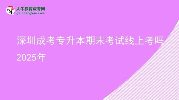 深圳成考專升本期末考試線上考嗎2025年圖片