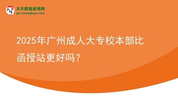 2025年廣州成人大專校本部比函授站更好嗎？圖片