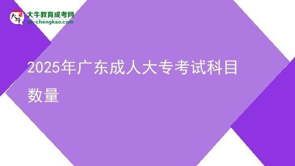2025年廣東成人大專考試科目數(shù)量圖片