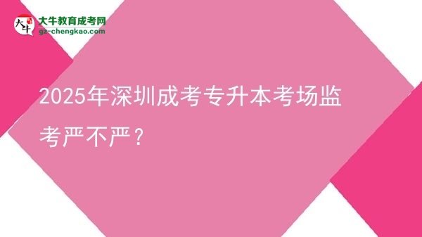 2025年深圳成考專升本考場監(jiān)考嚴(yán)不嚴(yán)？圖片