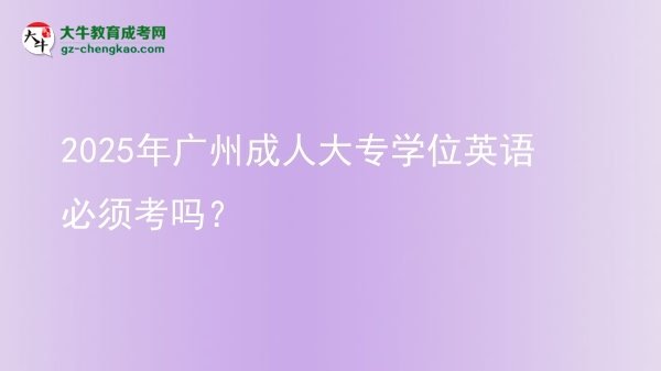 2025年廣州成人大專學位英語必須考嗎？圖片