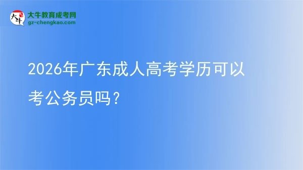 2026年廣東成人高考學(xué)歷可以考公務(wù)員嗎？圖片