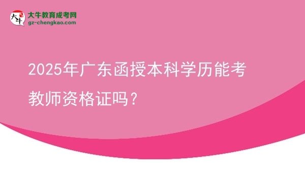 【圖文】2025年廣東函授本科學(xué)歷能考教師資格證嗎？