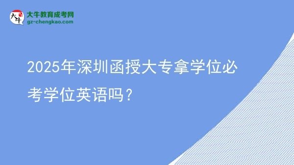 2025年深圳函授大專拿學位必考學位英語嗎？圖片