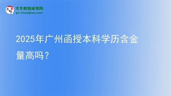 【圖文】2025年廣州函授本科學(xué)歷含金量高嗎？