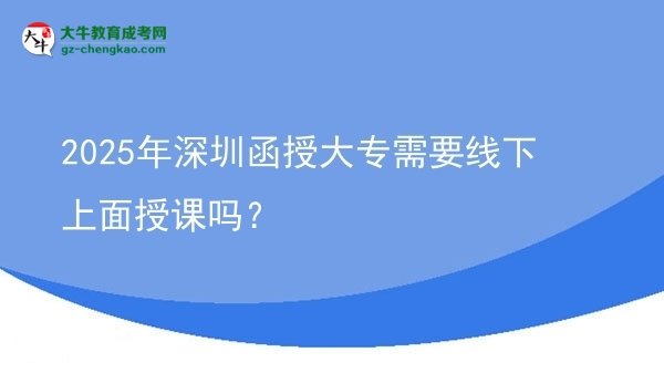 2025年深圳函授大專需要線下上面授課嗎？圖片