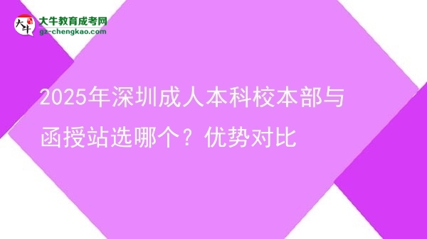 2025年深圳成人本科校本部與函授站選哪個(gè)？?jī)?yōu)勢(shì)對(duì)比圖片