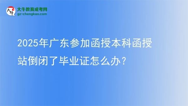 2025年廣東參加函授本科函授站倒閉了畢業(yè)證怎么辦？圖片