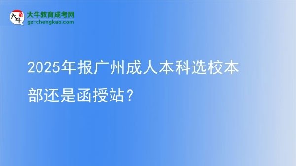 2025年報(bào)廣州成人本科選校本部還是函授站？圖片