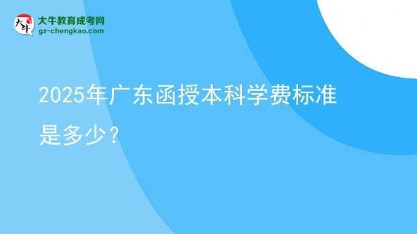 【揭秘】2025年廣東函授本科學費標準是多少？