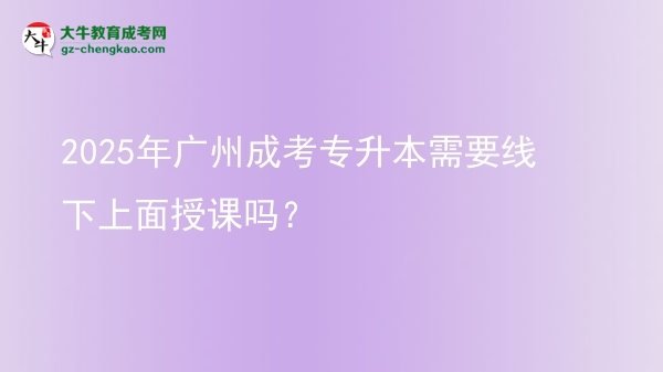 2025年廣州成考專升本需要線下上面授課嗎？圖片