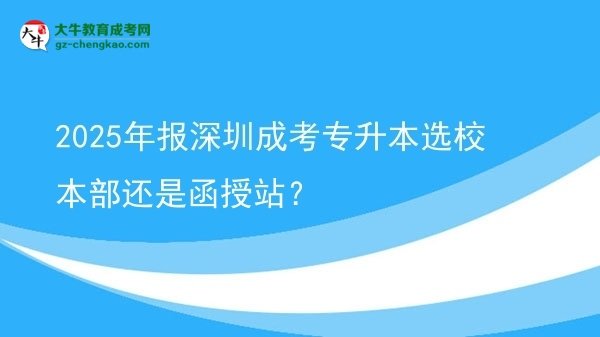 2025年報深圳成考專升本選校本部還是函授站？圖片