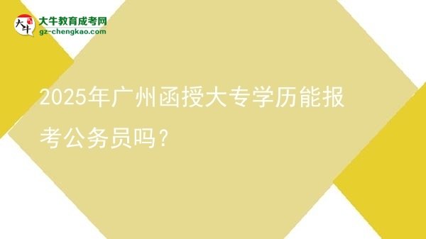 2025年廣州函授大專(zhuān)學(xué)歷能報(bào)考公務(wù)員嗎？圖片