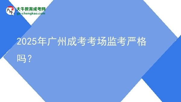 2025年廣州成考考場監(jiān)考嚴(yán)格嗎？