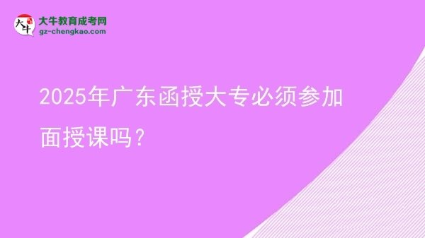 2025年廣東函授大專必須參加面授課嗎？圖片