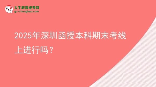 2025年深圳函授本科期末考線上進行嗎？圖片