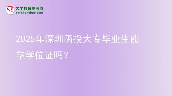 2025年深圳函授大專畢業(yè)生能拿學(xué)位證嗎？圖片