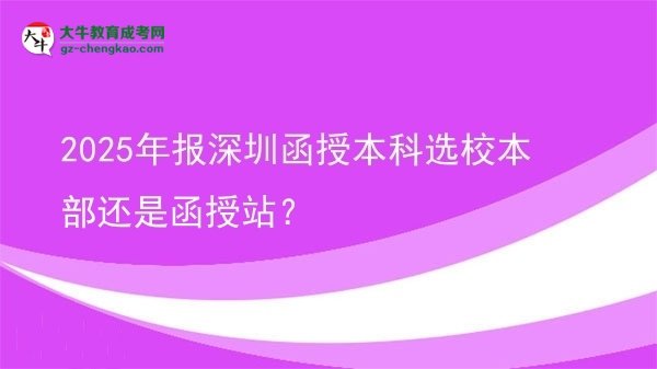 【圖文】2025年報(bào)深圳函授本科選校本部還是函授站？