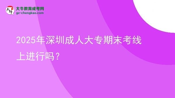 2025年深圳成人大專期末考線上進行嗎？圖片