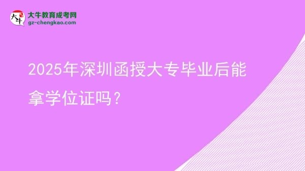 2025年深圳函授大專畢業(yè)后能拿學(xué)位證嗎？圖片