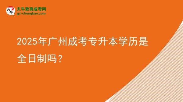 2025年廣州成考專升本學(xué)歷是全日制嗎？圖片