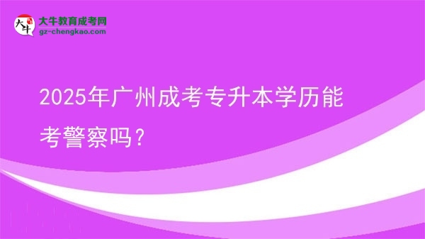 2025年廣州成考專升本學歷能考警察嗎？圖片