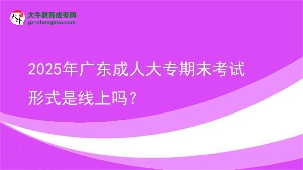 2025年廣東成人大專期末考試形式是線上嗎？圖片