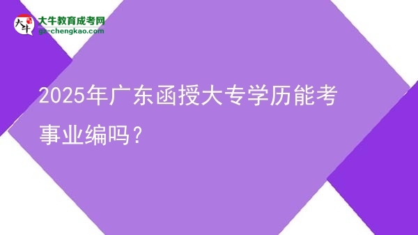 2025年廣東函授大專學歷能考事業(yè)編嗎？圖片