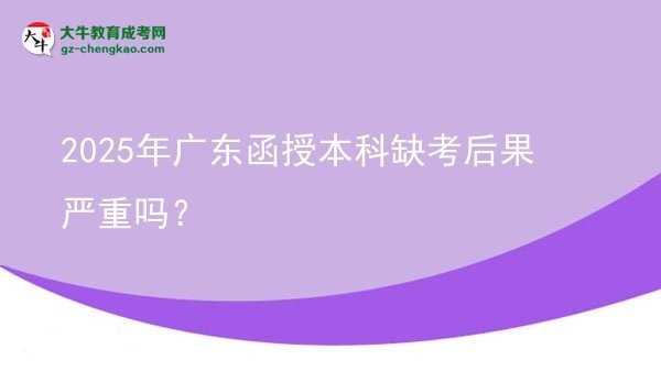 2025年廣東函授本科缺考后果嚴(yán)重嗎？圖片