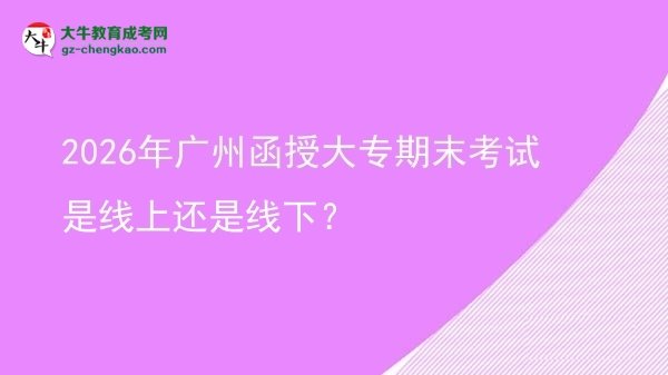 2026年廣州函授大專期末考試是線上還是線下？圖片