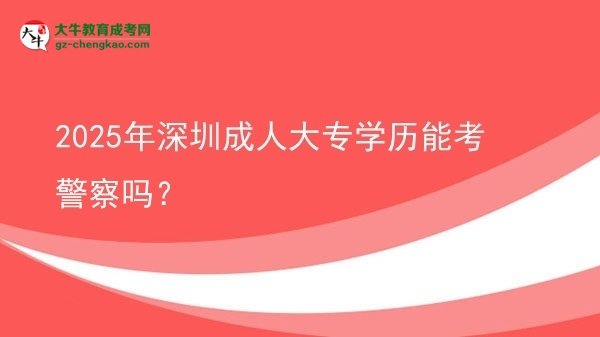2025年深圳成人大專(zhuān)學(xué)歷能考警察嗎？圖片