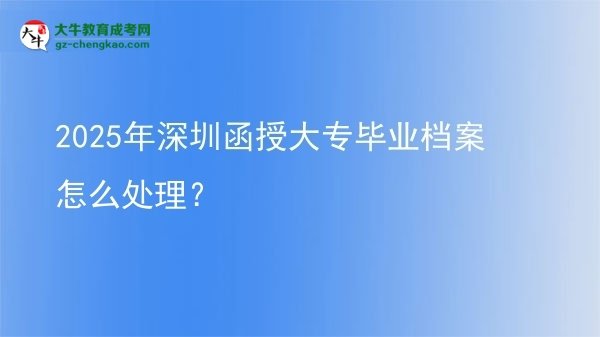2025年深圳函授大專畢業(yè)檔案怎么處理？圖片